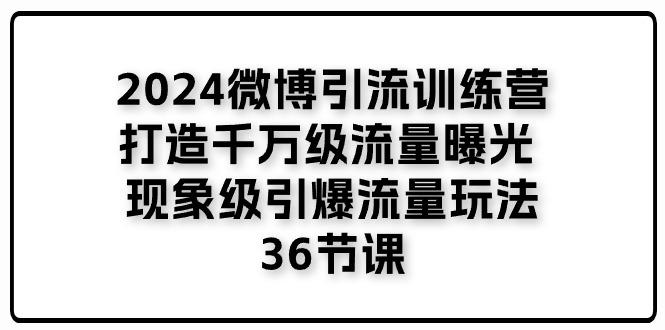 2024微博引流训练营「打造千万级流量曝光 现象级引爆流量玩法」36节课 - 创享网-创享网