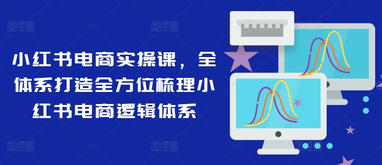 小红书电商实操课，全体系打造全方位梳理小红书电商逻辑体系 - 创享网-创享网
