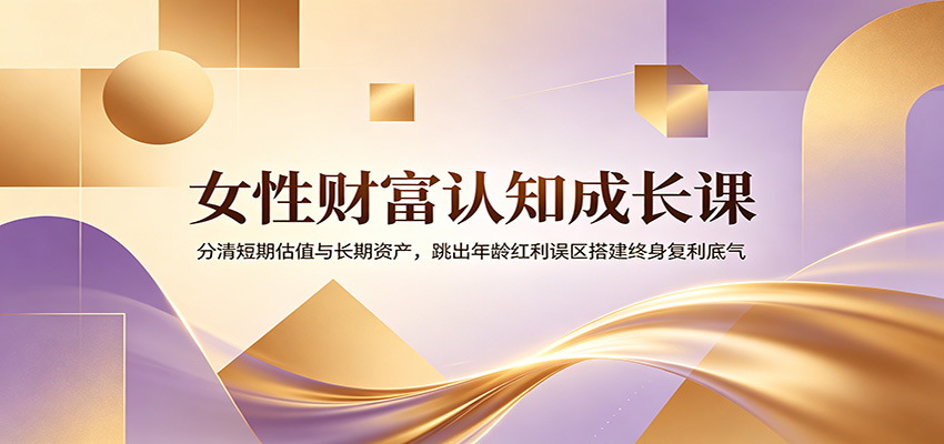 女性财富认知成长课：分清短期估值与长期资产，跳出年龄红利误区搭建终身复利底气-创享网