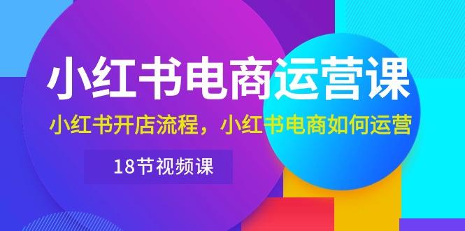 小红书·电商运营课：小红书开店流程，小红书电商如何运营(18节视频课 - 创享网-创享网