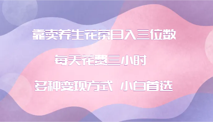 靠卖养生花茶日入三位数，每天花费三小时 多种变现方式 小白首选 - 创享网-创享网