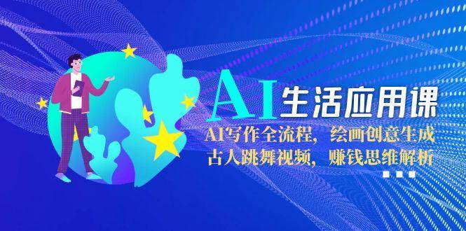 （15090期）AI生活应用课：AI写作全流程，绘画创意生成，古人跳舞视频，赚钱思维解析 - 创享网-创享网
