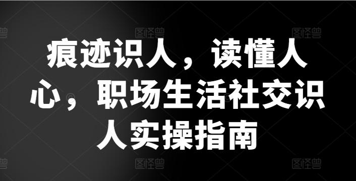 痕迹识人，读懂人心，​职场生活社交识人实操指南 - 创享网-创享网
