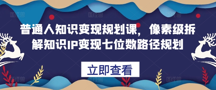普通人知识变现规划课，像素级拆解知识IP变现七位数路径规划 - 创享网-创享网