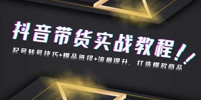 抖音带货实战教程：起号转号技巧+爆品选择+流量提升，打造爆款商品 - 创享网-创享网