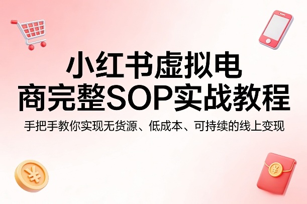 小红书虚拟电商完整SOP实战教程，手把手教你，实现无货源、低成本、可持续的线上变现-创享网