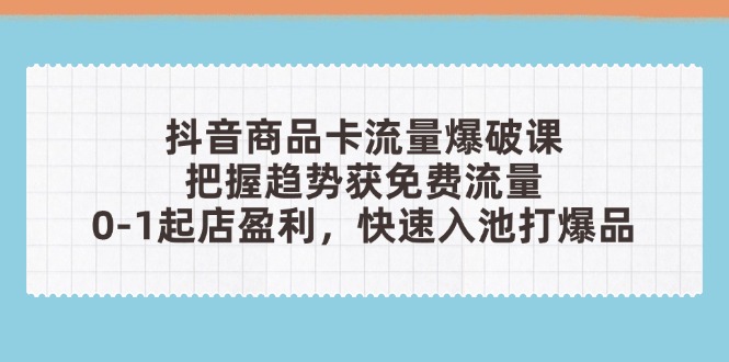 抖音商品卡流量爆破课：把握趋势获免费流量，0-1起店盈利，快速入池打爆品 - 创享网-创享网