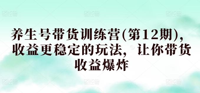 养生号带货训练营(第12期)，收益更稳定的玩法，让你带货收益爆炸 - 创享网-创享网