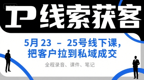 IP线索获客5月23-25号线下课，把客户拉到私域成交(录音+课件+笔记) - 创享网-创享网