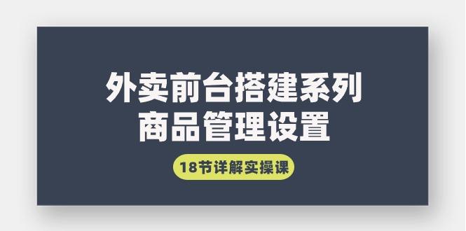 (9274期)外卖前台搭建系列｜商品管理设置，18节详解实操课 - 创享网-创享网