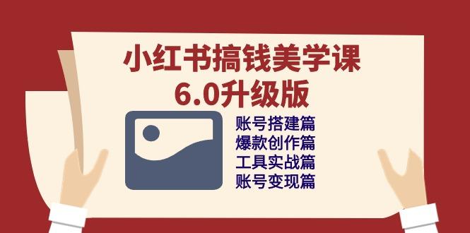 小红书搞钱美学课-6.0升级版，账号搭建/爆款创作/工具实战/账号变现篇 - 创享网-创享网