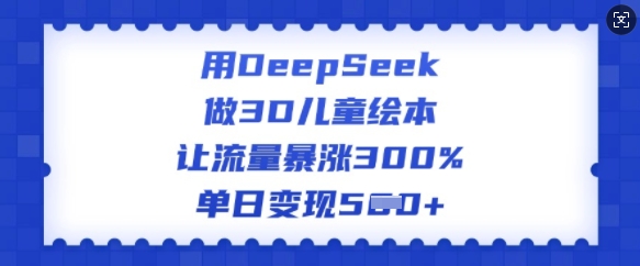 用DeepSeek做3D儿童绘本，让流量暴涨300%，单日变现多张 - 创享网-创享网
