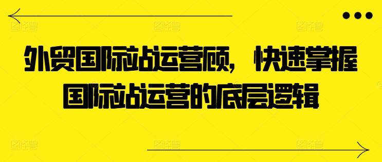 外贸国际站运营顾问，快速掌握国际站运营的底层逻辑 - 创享网-创享网