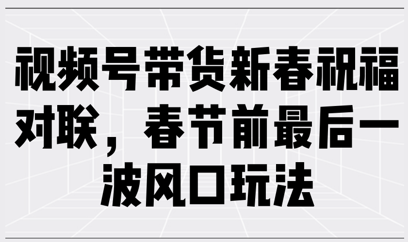 视频号带货新春祝福对联，春节前最后一波风口玩法 - 创享网-创享网
