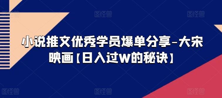 小说推文优秀学员爆单分享-大宋映画【日入过W的秘诀】 - 创享网-创享网