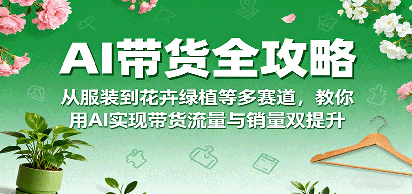AI带货全攻略，从服装到花卉绿植等多赛道，教你用AI实现带货流量与销量双提升 - 创享网-创享网
