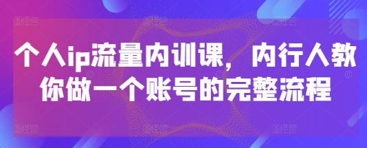 个人ip流量内训课，内行人教你做一个账号的完整流程 - 创享网-创享网