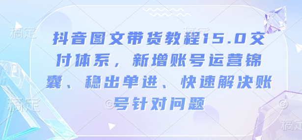 抖音图文带货教程15.0交付体系，新增账号运营锦囊、稳出单进、快速解决账号针对问题 - 创享网-创享网