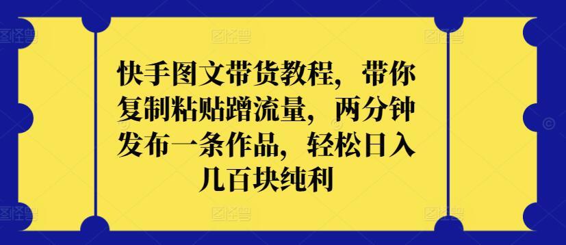 快手图文带货教程，带你复制粘贴蹭流量，两分钟发布一条作品，轻松日入几百块纯利【揭秘】 - 创享网-创享网