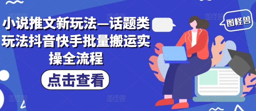 小说推文新玩法—话题类玩法抖音快手批量搬运实操全流程 - 创享网-创享网