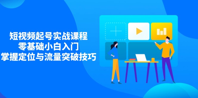 短视频起号实战课程，零基础小白入门，掌握定位与流量突破技巧 - 创享网-创享网