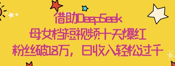 借助DeepSeek，母女档短视频十天爆红，粉丝破18W，日收入轻松几张 - 创享网-创享网