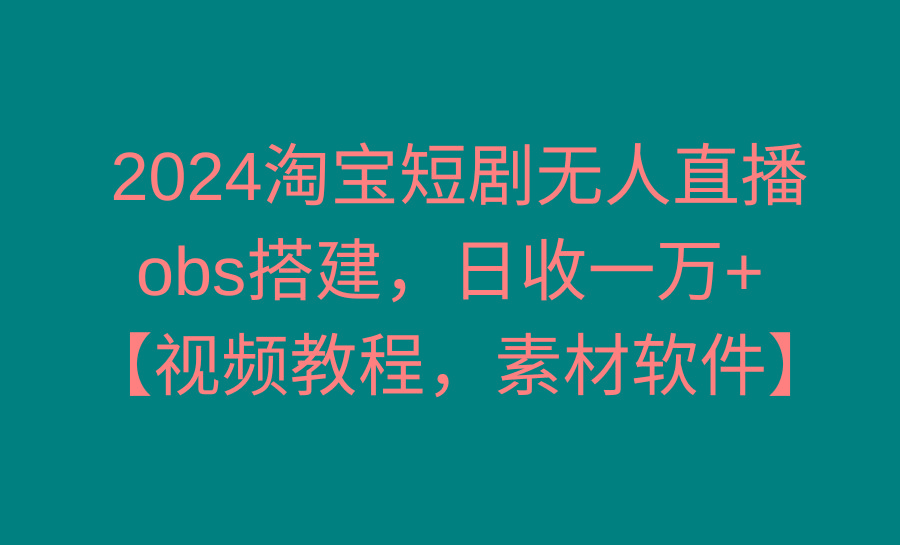 2024淘宝短剧无人直播3.0，obs搭建，日收一万+，【视频教程，附素材软件】 - 创享网-创享网