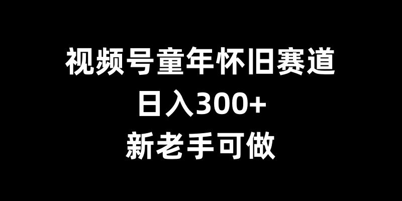 视频号童年怀旧赛道，日入300+，新老手可做【揭秘】 - 创享网-创享网
