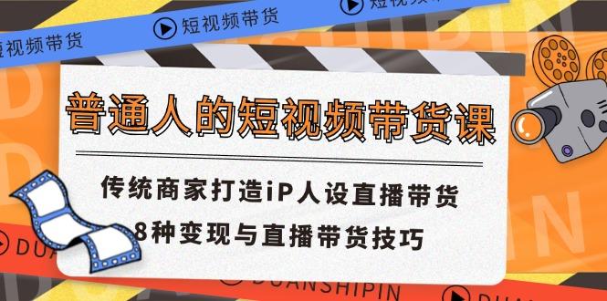 普通人的短视频带货课 传统商家打造iP人设直播带货 8种变现与直播带货技巧 - 创享网-创享网