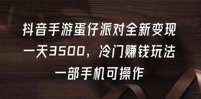 (9823期)抖音手游蛋仔派对全新变现，一天3500，冷门赚钱玩法，一部手机可操作 - 创享网-创享网