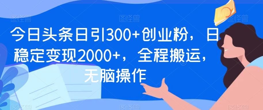 今日头条日引300+创业粉，日稳定变现2000+，全程搬运，无脑操作 - 创享网-创享网