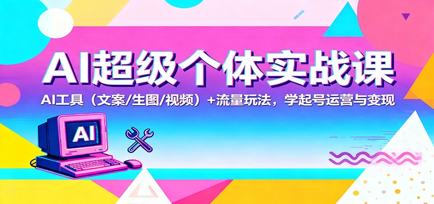 AI超级个体实战课：AI 工具(文案/生图/视频)+ 流量玩法，学起号运营与变现 - 创享网-创享网