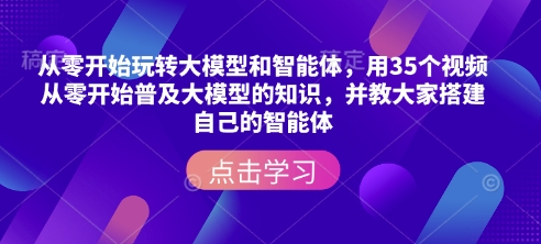 从零开始玩转大模型和智能体，​用35个视频从零开始普及大模型的知识，并教大家搭建自己的智能体 - 创享网-创享网