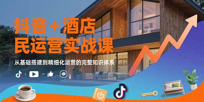 抖音+酒店民宿运营实战课：从基础搭建到精细化运营的完整知识体系 - 创享网-创享网