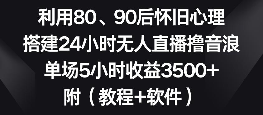 利用80、90后怀旧心理，搭建24小时无人直播撸音浪，单场5小时收益3500+(教程+软件)【揭秘】 - 创享网-创享网