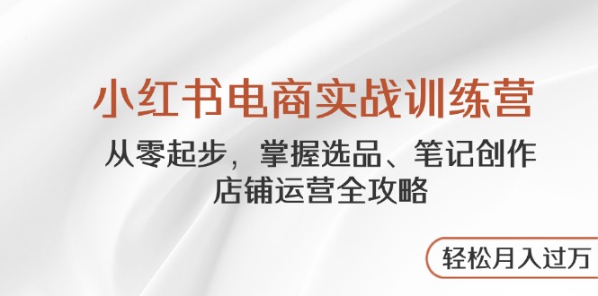 小红书电商实战训练营，从零起步，掌握选品、笔记创作、店铺运营全攻略... - 创享网-创享网