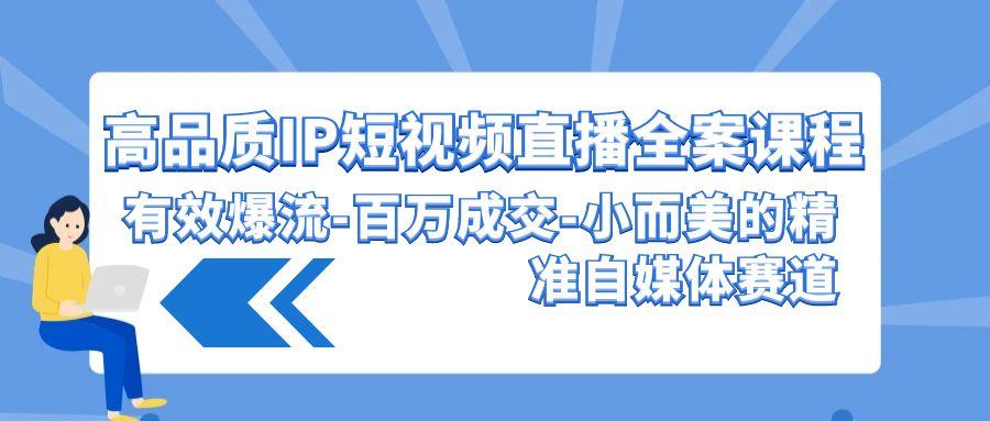 (9591期)高品质 IP短视频直播-全案课程，有效爆流-百万成交-小而美的精准自媒体赛道 - 创享网-创享网