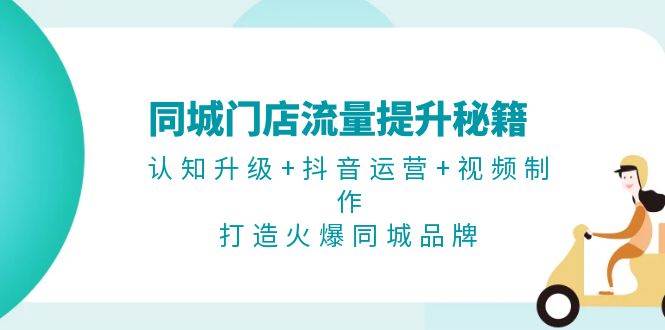 同城门店流量提升秘籍：认知升级+抖音运营+视频制作，打造火爆同城品牌 - 创享网-创享网