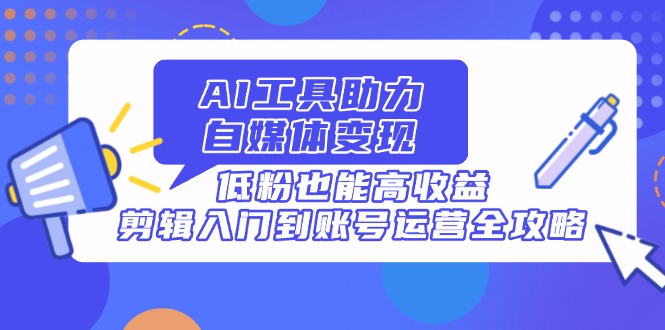 AI工具助力自媒体变现，低粉也能高收益，剪辑入门到账号运营全攻略 - 创享网-创享网