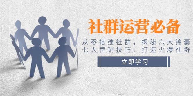 社群运营必备！从零搭建社群，揭秘六大锦囊、七大营销技巧，打造火爆社群 - 创享网-创享网
