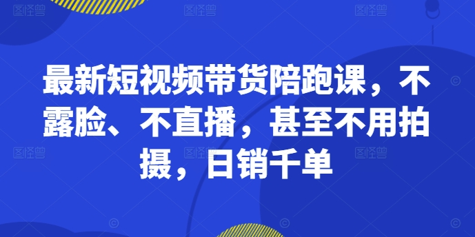 最新短视频带货陪跑课，不露脸、不直播，甚至不用拍摄，日销千单 - 创享网-创享网
