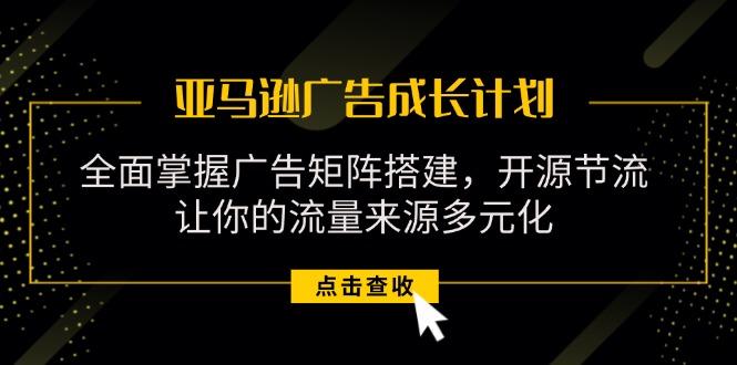亚马逊-广告成长计划，掌握广告矩阵搭建/开源节流/流量来源多元化 - 创享网-创享网