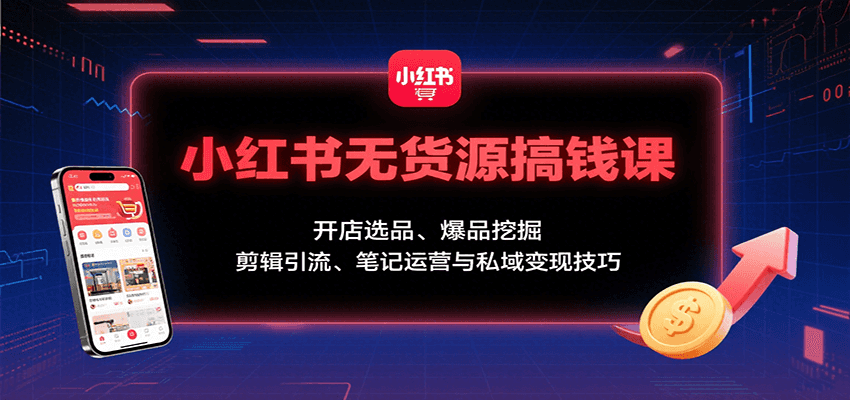 小红书无货源搞钱课：开店选品、爆品挖掘，剪辑引流、笔记运营与私域变现技巧 - 创享网-创享网