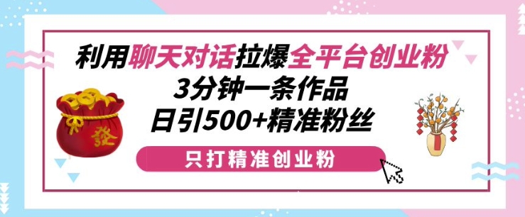 利用聊天对话拉爆全平台创业粉，3分钟一条作品，日引500+精准粉丝 - 创享网-创享网