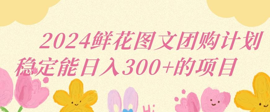 2024鲜花图文团购计划小白能稳定每日收入三位数的项目【揭秘】 - 创享网-创享网