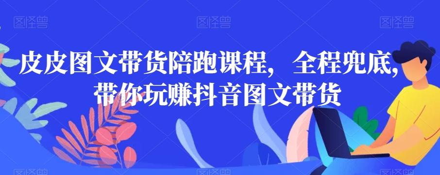 皮皮图文带货陪跑课程，全程兜底，带你玩赚抖音图文带货 - 创享网-创享网