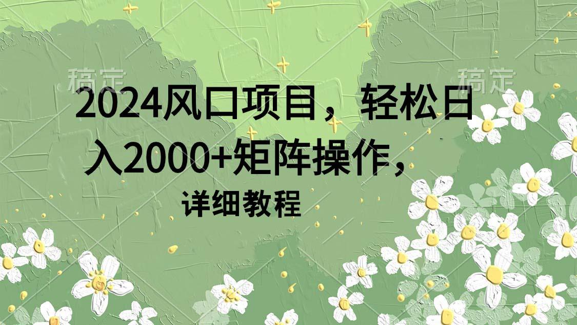 (9652期)2024风口项目，轻松日入2000+矩阵操作，详细教程 - 创享网-创享网