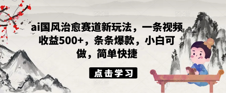 ai国风治愈赛道新玩法，一条视频收益500+，条条爆款，小白可做，简单快捷 - 创享网-创享网