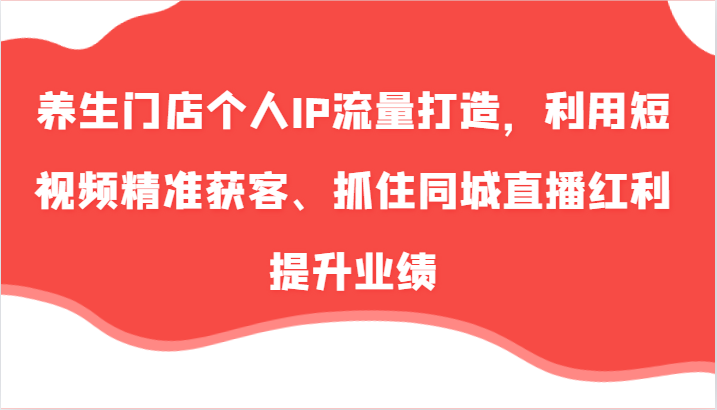 养生门店个人IP流量打造，利用短视频精准获客、抓住同城直播红利提升业绩(57节) - 创享网-创享网