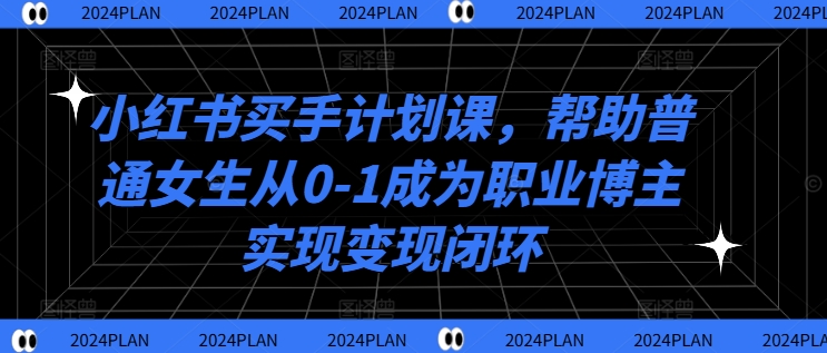 小红书买手计划课，帮助普通女生从0-1成为职业博主实现变现闭环 - 创享网-创享网